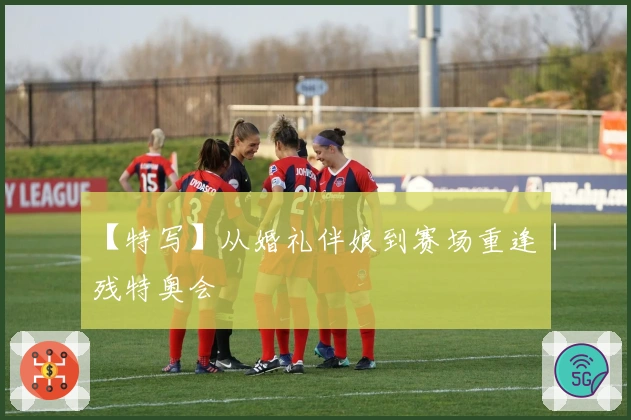 【特写】从婚礼伴娘到赛场重逢｜残特奥会