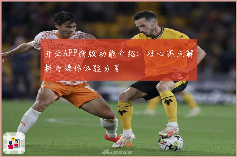 开云APP新版功能介绍：核心亮点解析与操作体验分享