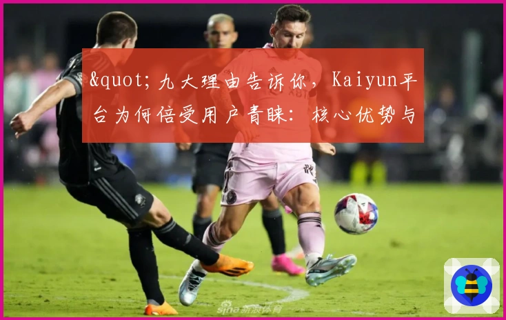 "九大理由告诉你，Kaiyun平台为何倍受用户青睐：核心优势与功能解析"