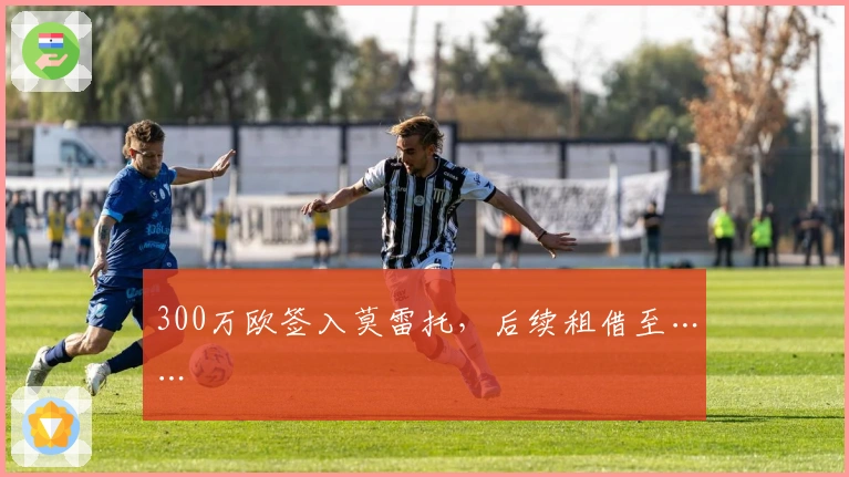300万欧签入莫雷托，后续租借至……
