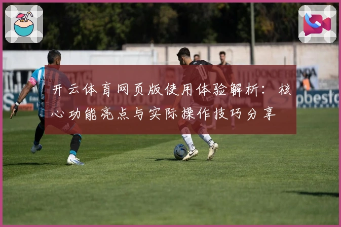 开云体育网页版使用体验解析：核心功能亮点与实际操作技巧分享