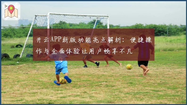 开云APP新版功能亮点解析：便捷操作与全面体验让用户畅享不凡