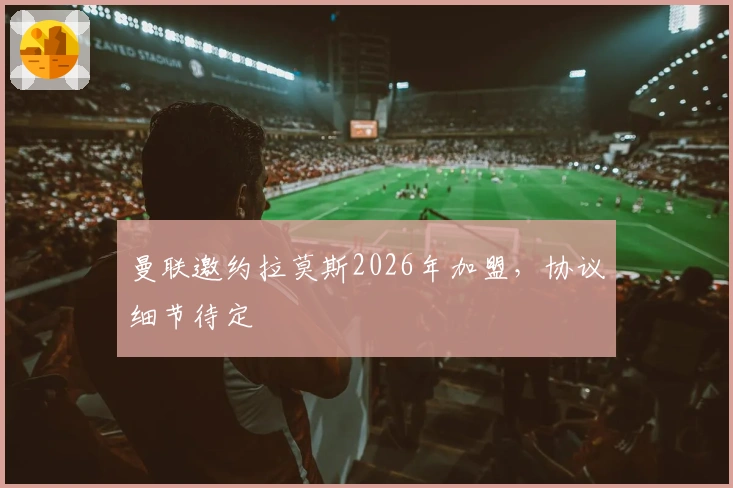 曼联邀约拉莫斯2026年加盟，协议细节待定