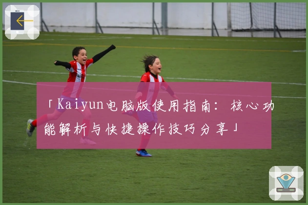 「Kaiyun电脑版使用指南：核心功能解析与快捷操作技巧分享」