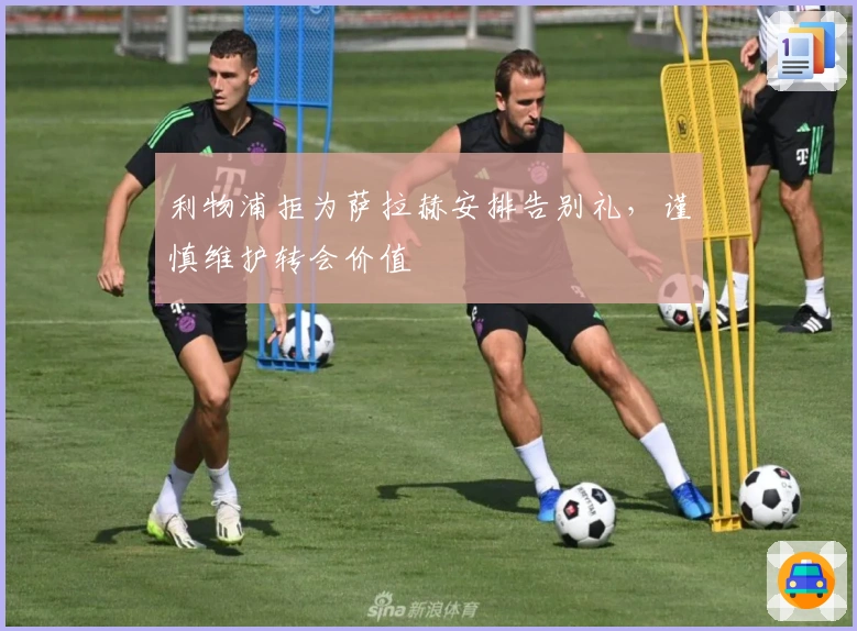 利物浦拒为萨拉赫安排告别礼，谨慎维护转会价值