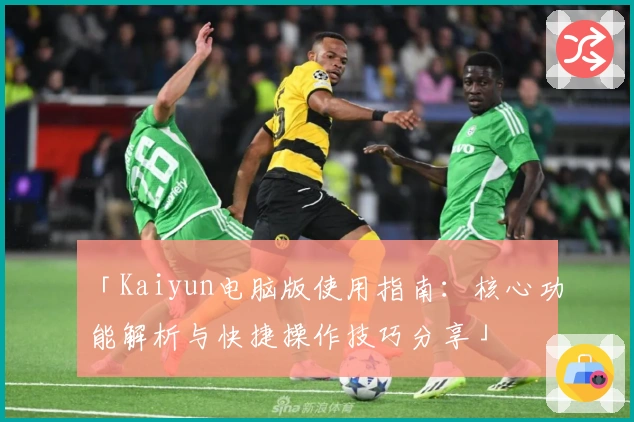 「Kaiyun电脑版使用指南：核心功能解析与快捷操作技巧分享」