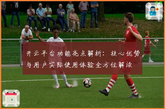 开云平台功能亮点解析：核心优势与用户实际使用体验全方位解读