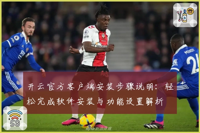开云官方客户端安装步骤说明：轻松完成软件安装与功能设置解析