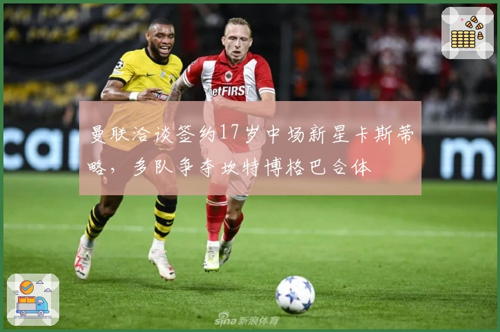 曼联洽谈签约17岁中场新星卡斯蒂略，多队争夺坎特博格巴合体