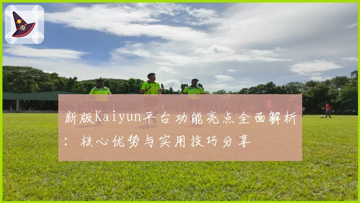 新版Kaiyun平台功能亮点全面解析：核心优势与实用技巧分享