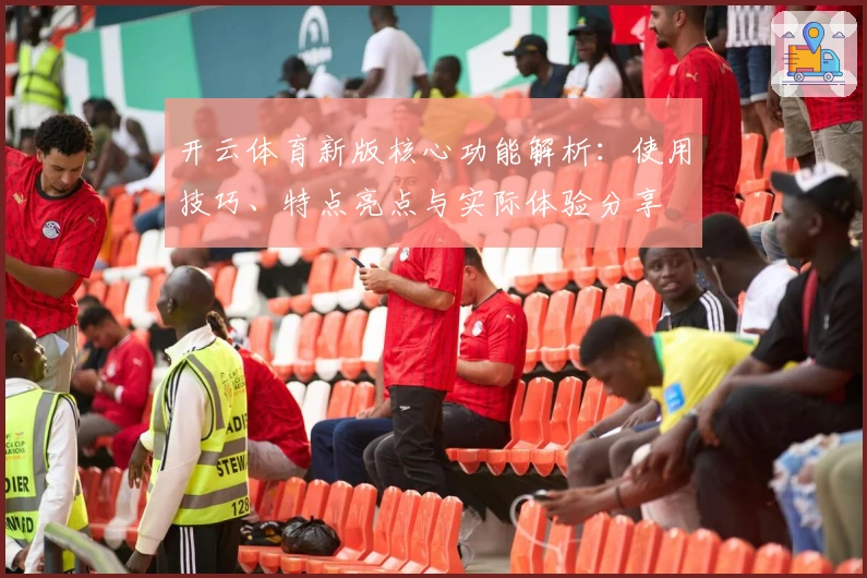 开云体育新版核心功能解析：使用技巧、特点亮点与实际体验分享