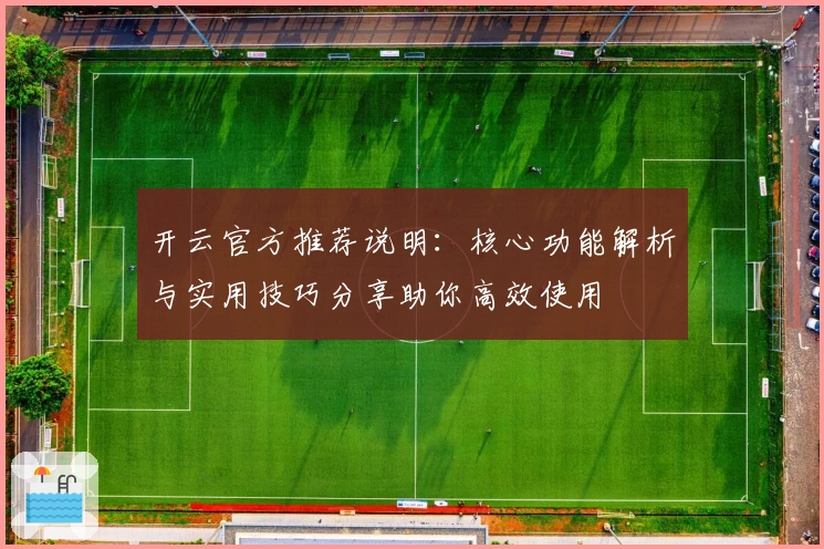 开云官方推荐说明：核心功能解析与实用技巧分享助你高效使用