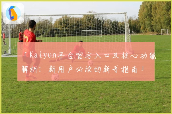 「Kaiyun平台官方入口及核心功能解析：新用户必读的新手指南」