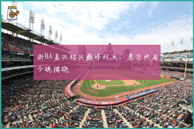 浙BA嘉兴绍兴巅峰对决，悬念终局今晚揭晓