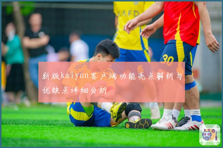 新版kaiyun客户端功能亮点解析与优缺点详细分析