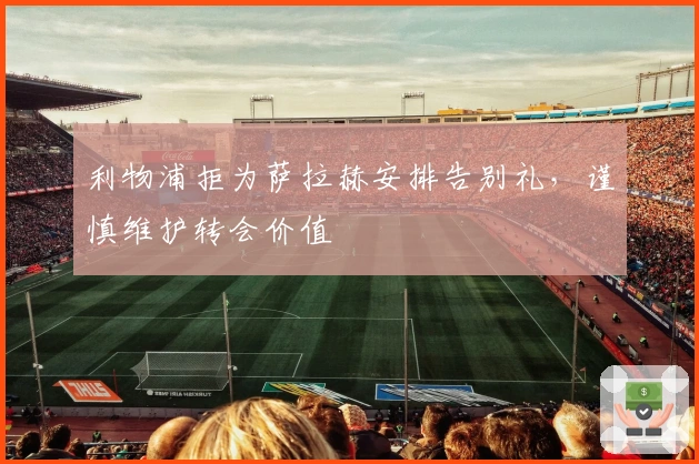 利物浦拒为萨拉赫安排告别礼，谨慎维护转会价值