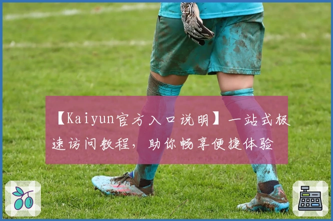 【Kaiyun官方入口说明】一站式极速访问教程，助你畅享便捷体验