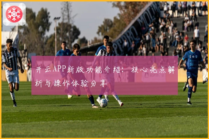 开云APP新版功能介绍：核心亮点解析与操作体验分享