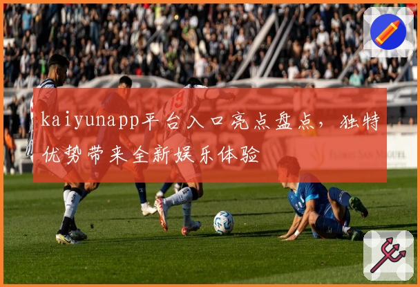 kaiyunapp平台入口亮点盘点，独特优势带来全新娱乐体验