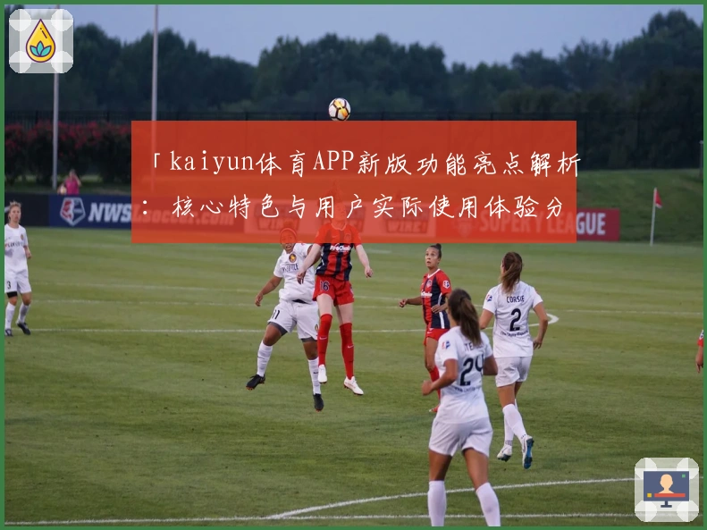 「kaiyun体育APP新版功能亮点解析：核心特色与用户实际使用体验分享」