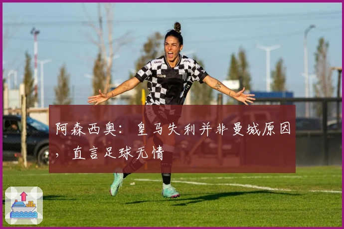 阿森西奥：皇马失利并非曼城原因，直言足球无情