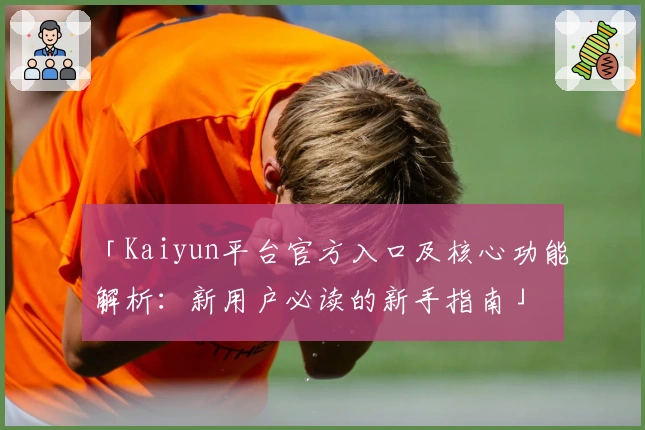 「Kaiyun平台官方入口及核心功能解析：新用户必读的新手指南」