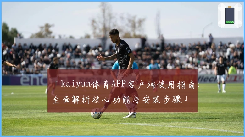 「kaiyun体育APP客户端使用指南：全面解析核心功能与安装步骤」