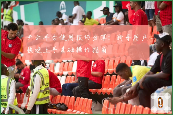 开云平台使用技巧分享：新手用户快速上手基础操作指南