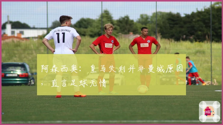 阿森西奥：皇马失利并非曼城原因，直言足球无情