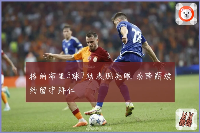 格纳布里5球7助表现亮眼 或降薪续约留守拜仁
