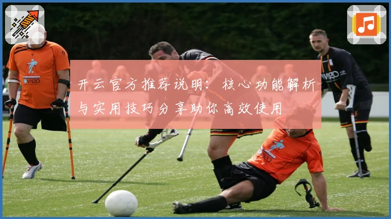 开云官方推荐说明：核心功能解析与实用技巧分享助你高效使用