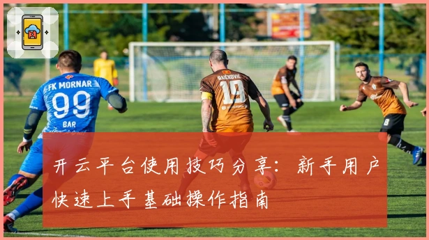 开云平台使用技巧分享：新手用户快速上手基础操作指南