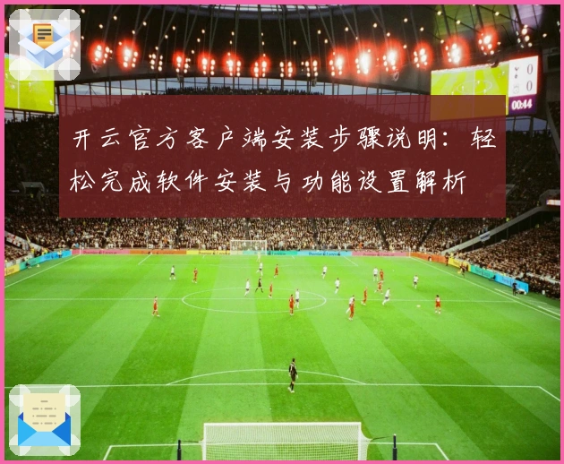 开云官方客户端安装步骤说明：轻松完成软件安装与功能设置解析