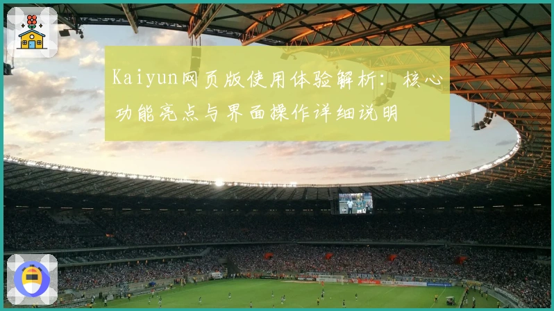 Kaiyun网页版使用体验解析：核心功能亮点与界面操作详细说明